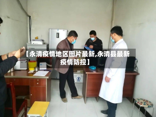 【永清疫情地区图片最新,永清县最新疫情防控】