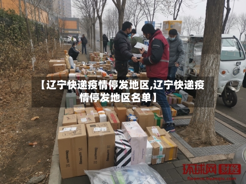 【辽宁快递疫情停发地区,辽宁快递疫情停发地区名单】