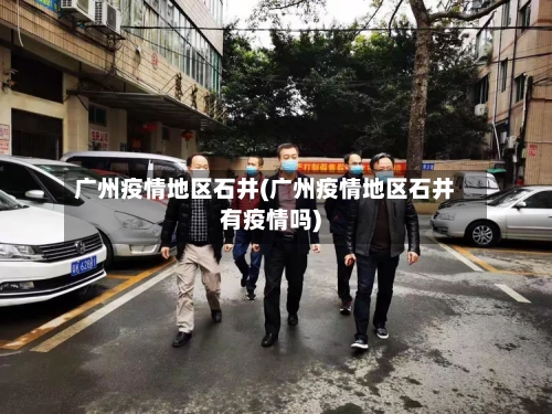 广州疫情地区石井(广州疫情地区石井有疫情吗)