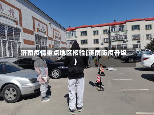 济南疫情重点地区核验(济南防疫升级)-第2张图片