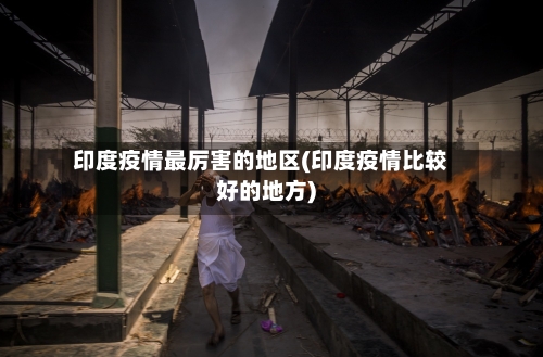 印度疫情最厉害的地区(印度疫情比较好的地方)