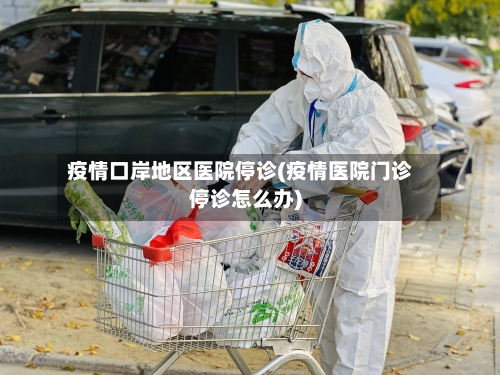疫情口岸地区医院停诊(疫情医院门诊停诊怎么办)