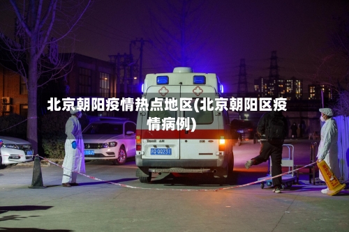 北京朝阳疫情热点地区(北京朝阳区疫情病例)