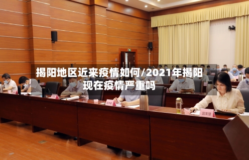 揭阳地区近来疫情如何/2021年揭阳现在疫情严重吗