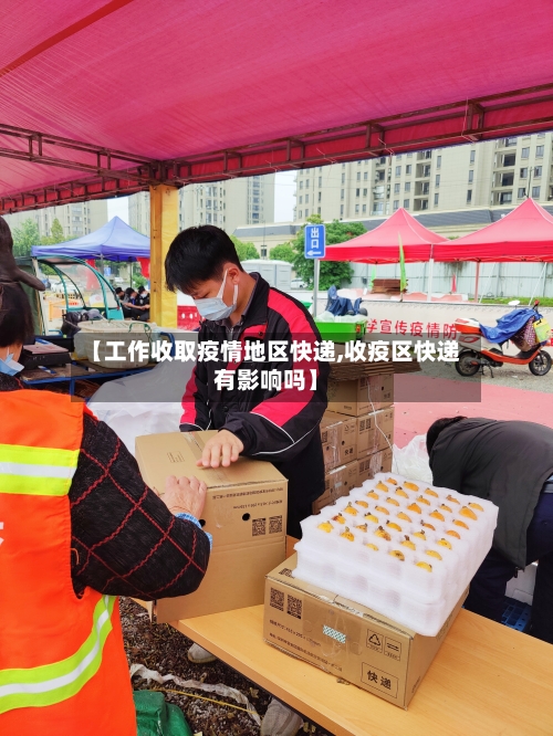 【工作收取疫情地区快递,收疫区快递有影响吗】