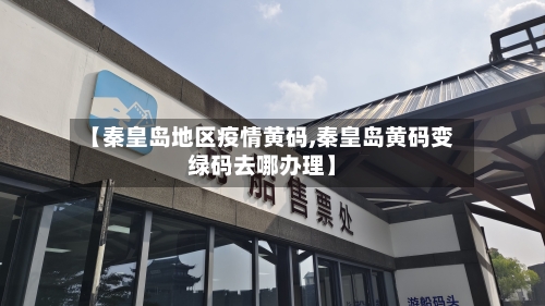 【秦皇岛地区疫情黄码,秦皇岛黄码变绿码去哪办理】