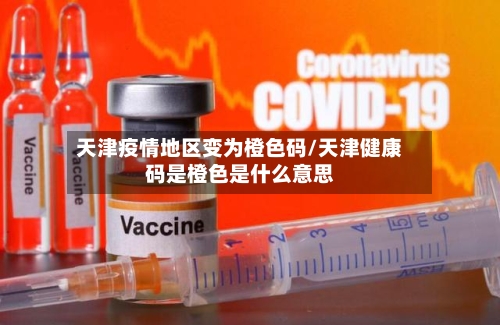 天津疫情地区变为橙色码/天津健康码是橙色是什么意思