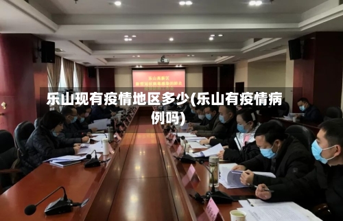 乐山现有疫情地区多少(乐山有疫情病例吗)