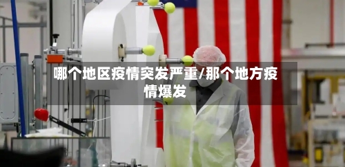 哪个地区疫情突发严重/那个地方疫情爆发-第3张图片