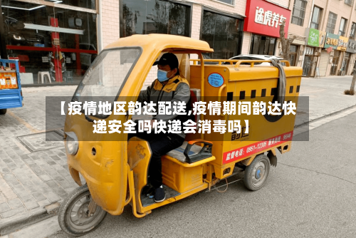 【疫情地区韵达配送,疫情期间韵达快递安全吗快递会消毒吗】
