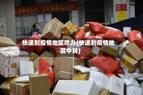快递到疫情地区咋办(快递到疫情地区中转)-第2张图片