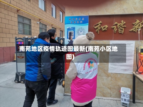 南苑地区疫情轨迹图最新(南苑小区地图)-第3张图片