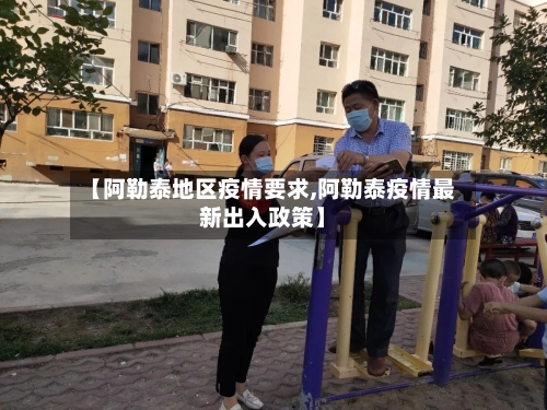 【阿勒泰地区疫情要求,阿勒泰疫情最新出入政策】