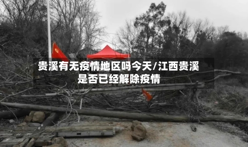 贵溪有无疫情地区吗今天/江西贵溪是否已经解除疫情-第3张图片