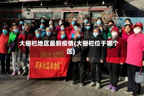 大栅栏地区最新疫情(大栅栏位于哪个区)