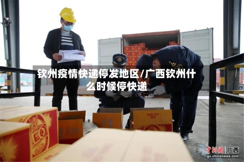 钦州疫情快递停发地区/广西钦州什么时候停快递