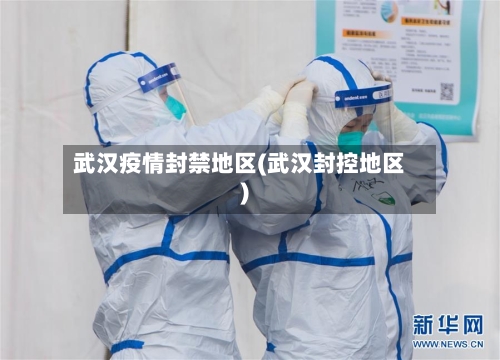 武汉疫情封禁地区(武汉封控地区)
