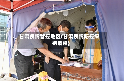 甘肃疫情管控地区(甘肃疫情防控级别调整)