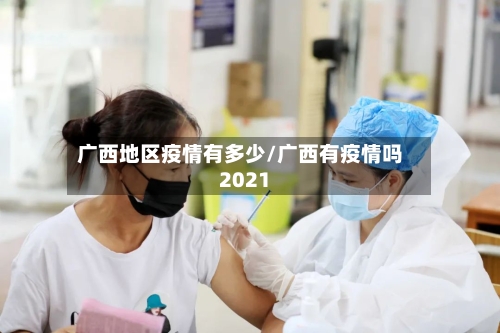 广西地区疫情有多少/广西有疫情吗2021