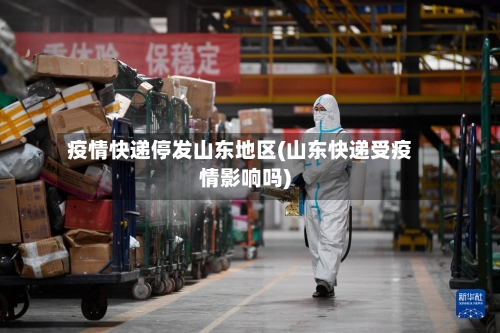 疫情快递停发山东地区(山东快递受疫情影响吗)