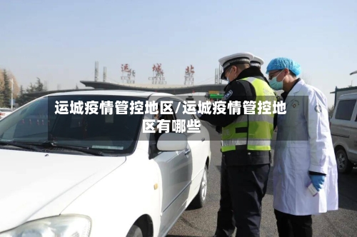 运城疫情管控地区/运城疫情管控地区有哪些