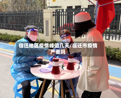 宿迁地区疫情峰值几天/宿迁市疫情严重吗
