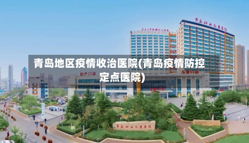 青岛地区疫情收治医院(青岛疫情防控定点医院)-第2张图片
