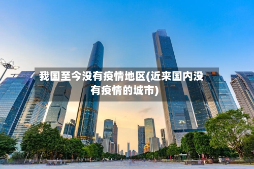 我国至今没有疫情地区(近来国内没有疫情的城市)-第3张图片