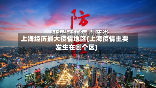 上海经历最大疫情地区(上海疫情主要发生在哪个区)