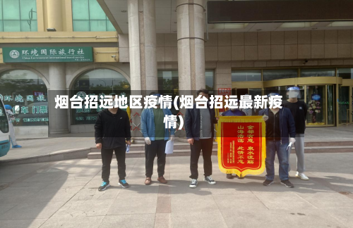 烟台招远地区疫情(烟台招远最新疫情)