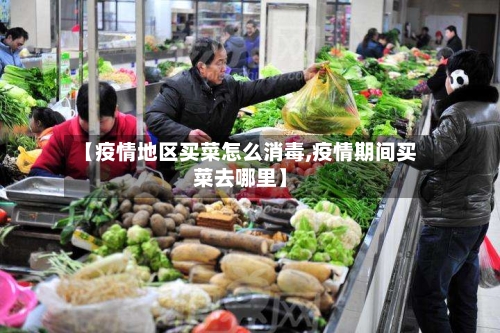 【疫情地区买菜怎么消毒,疫情期间买菜去哪里】