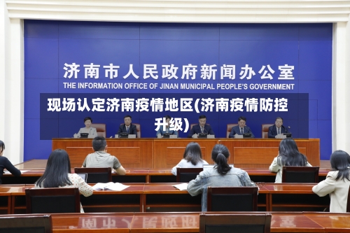 现场认定济南疫情地区(济南疫情防控升级)-第2张图片