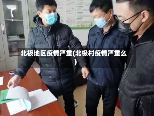 北极地区疫情严重(北极村疫情严重么)-第3张图片