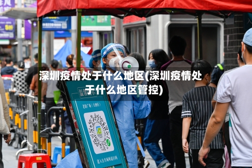 深圳疫情处于什么地区(深圳疫情处于什么地区管控)-第2张图片