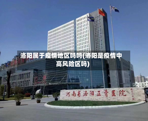洛阳属于疫情地区吗吗(洛阳是疫情中高风险区吗)