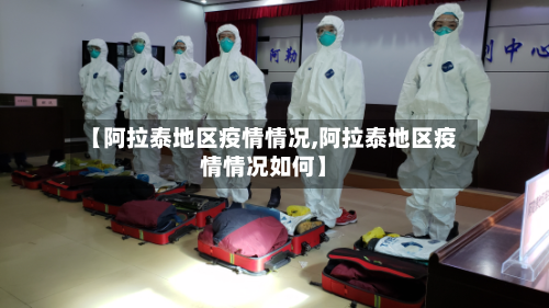 【阿拉泰地区疫情情况,阿拉泰地区疫情情况如何】-第3张图片