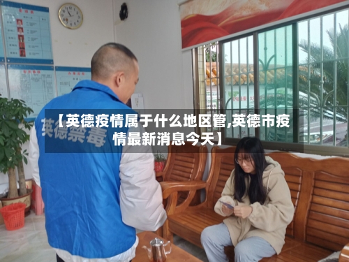 【英德疫情属于什么地区管,英德市疫情最新消息今天】