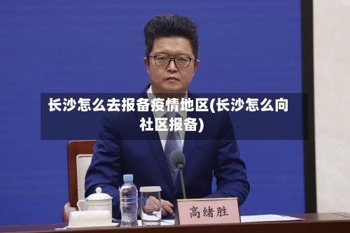 长沙怎么去报备疫情地区(长沙怎么向社区报备)-第2张图片
