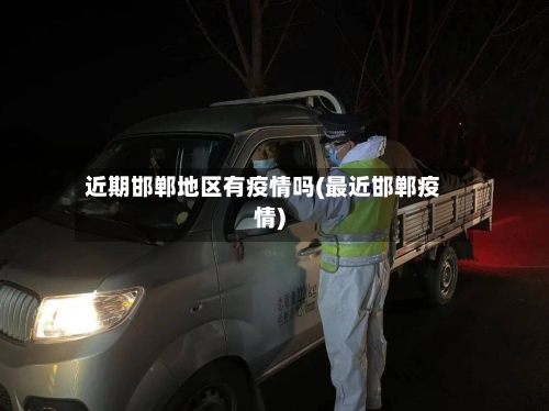 近期邯郸地区有疫情吗(最近邯郸疫情)-第3张图片