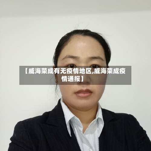 【威海荣成有无疫情地区,威海荣成疫情通报】