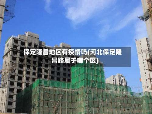 保定隆昌地区有疫情吗(河北保定隆昌路属于哪个区)
