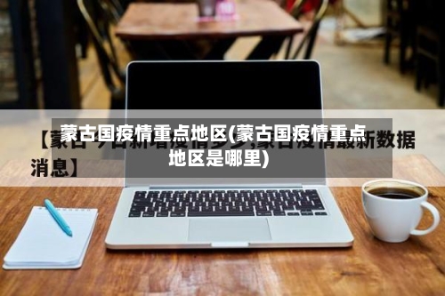 蒙古国疫情重点地区(蒙古国疫情重点地区是哪里)-第2张图片