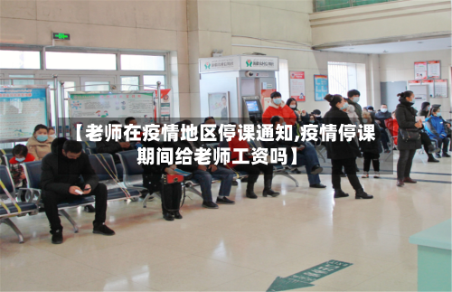 【老师在疫情地区停课通知,疫情停课期间给老师工资吗】-第2张图片