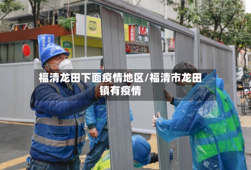 福清龙田下面疫情地区/福清市龙田镇有疫情-第2张图片