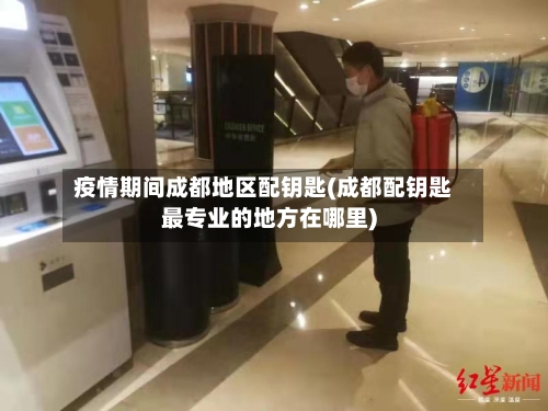 疫情期间成都地区配钥匙(成都配钥匙最专业的地方在哪里)-第2张图片