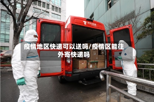 疫情地区快递可以送吗/疫情区能往外寄快递吗