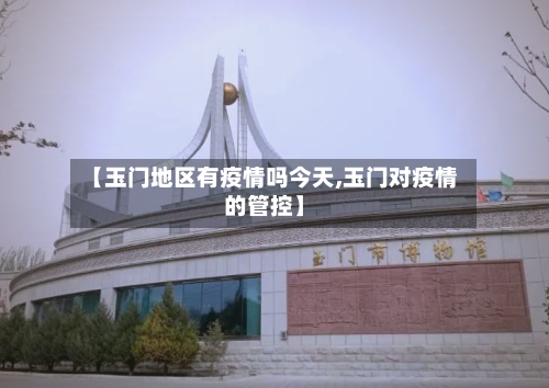 【玉门地区有疫情吗今天,玉门对疫情的管控】