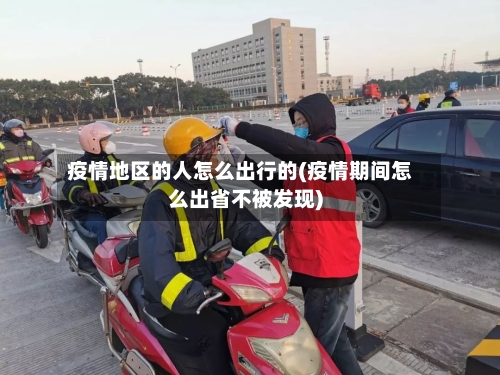 疫情地区的人怎么出行的(疫情期间怎么出省不被发现)