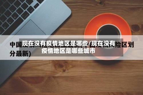 现在没有疫情地区是哪些/现在没有疫情地区是哪些城市-第2张图片