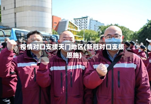 疫情对口支援天门地区(新冠对口支援恩施)-第2张图片